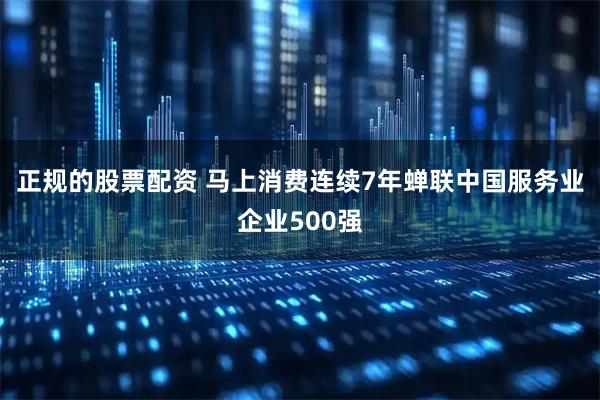 正规的股票配资 马上消费连续7年蝉联中国服务业企业500强