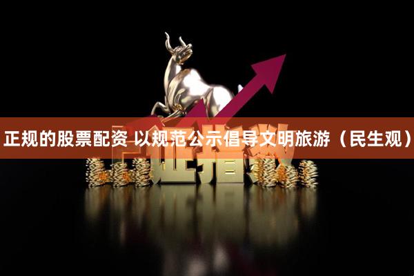 正规的股票配资 以规范公示倡导文明旅游（民生观）