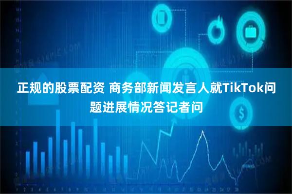 正规的股票配资 商务部新闻发言人就TikTok问题进展情况答记者问