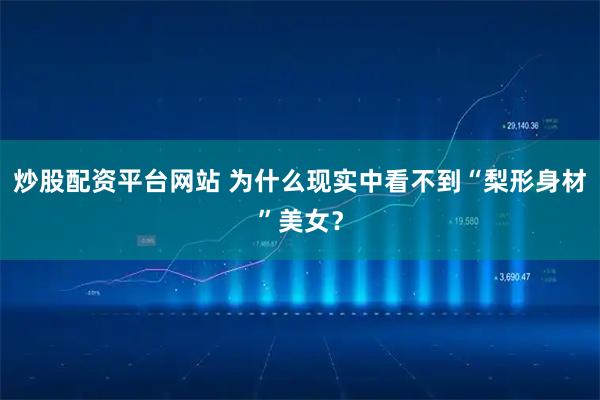 炒股配资平台网站 为什么现实中看不到“梨形身材”美女？