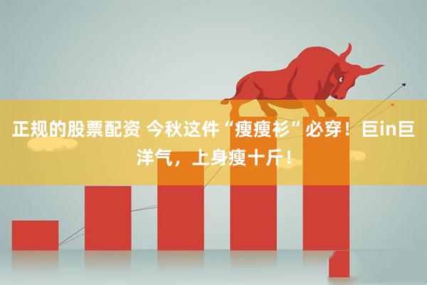 正规的股票配资 今秋这件“瘦瘦衫”必穿！巨in巨洋气，上身瘦十斤！