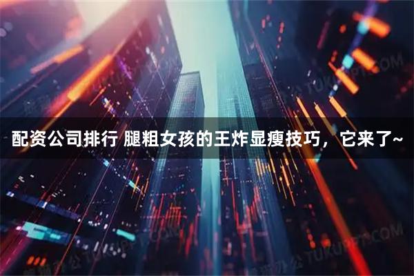 配资公司排行 腿粗女孩的王炸显瘦技巧，它来了~