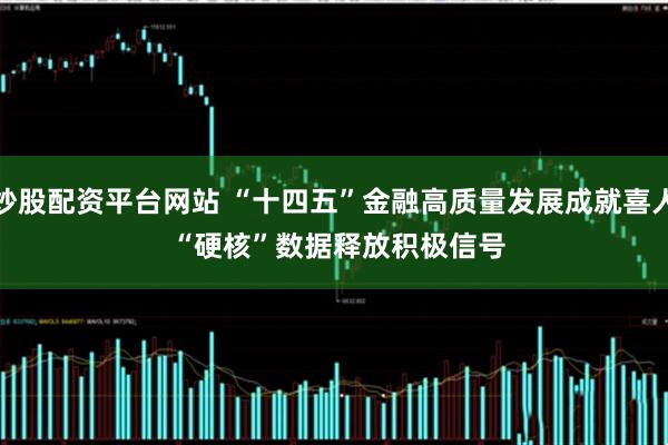 炒股配资平台网站 “十四五”金融高质量发展成就喜人&#32;“硬核”数据释放积极信号