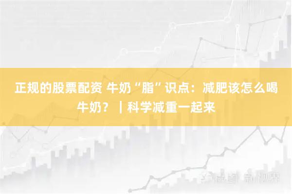 正规的股票配资 牛奶“脂”识点：减肥该怎么喝牛奶？｜科学减重一起来