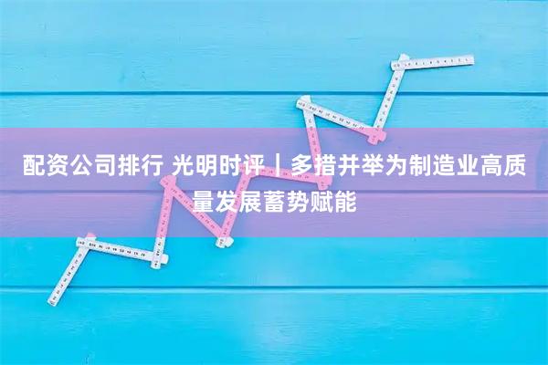 配资公司排行 光明时评｜多措并举为制造业高质量发展蓄势赋能