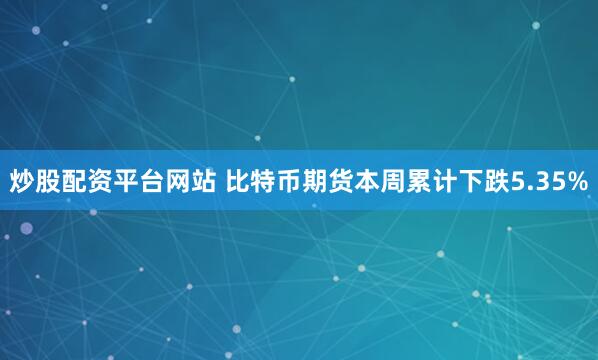炒股配资平台网站 比特币期货本周累计下跌5.35%