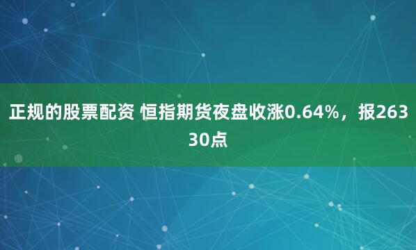 正规的股票配资 恒指期货夜盘收涨0.64%，报26330点