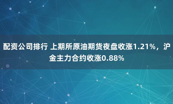 配资公司排行 上期所原油期货夜盘收涨1.21%，沪金主力合约收涨0.88%