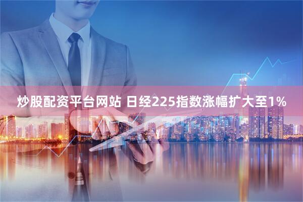 炒股配资平台网站 日经225指数涨幅扩大至1%