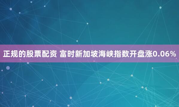 正规的股票配资 富时新加坡海峡指数开盘涨0.06%