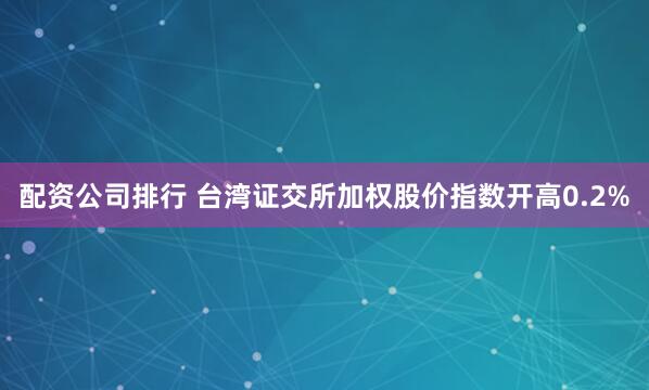 配资公司排行 台湾证交所加权股价指数开高0.2%