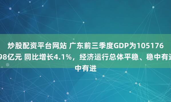 炒股配资平台网站 广东前三季度GDP为105176.98亿元 同比增长4.1%，经济运行总体平稳、稳中有进