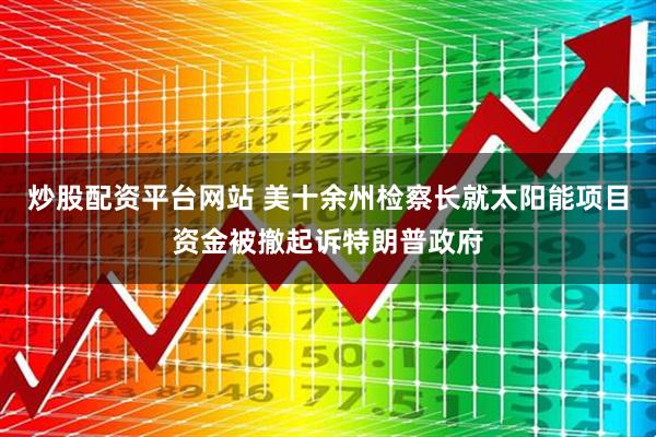炒股配资平台网站 美十余州检察长就太阳能项目资金被撤起诉特朗普政府