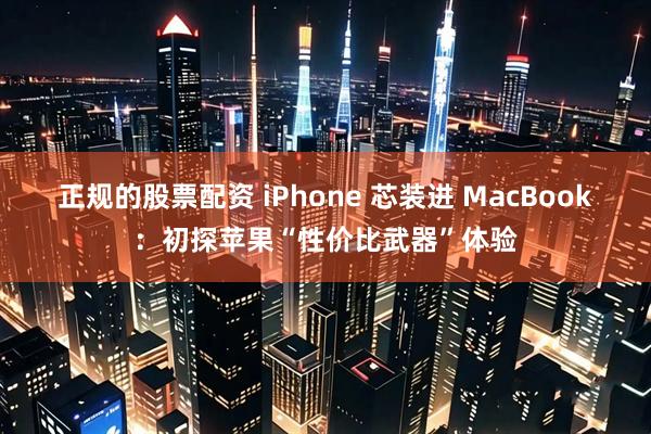 正规的股票配资 iPhone 芯装进 MacBook：初探苹果“性价比武器”体验