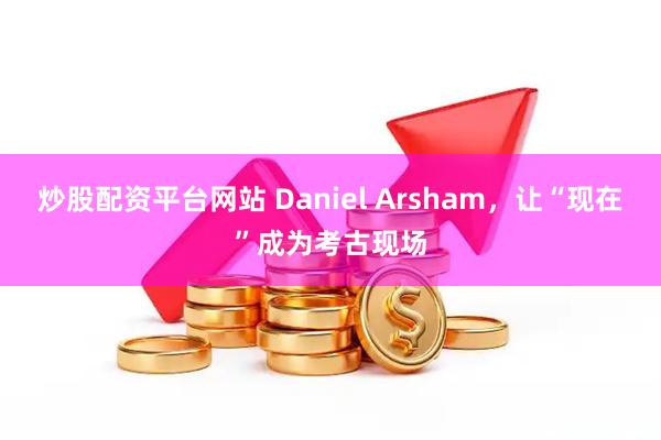 炒股配资平台网站 Daniel Arsham，让“现在”成为考古现场