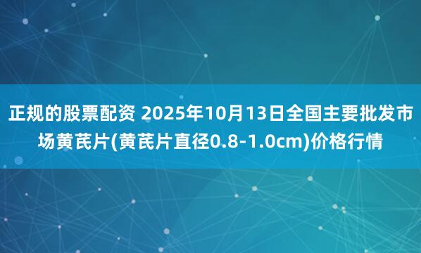 正规的股票配资 2025年10月13日全国主要批发市场黄芪片(黄芪片直径0.8-1.0cm)价格行情