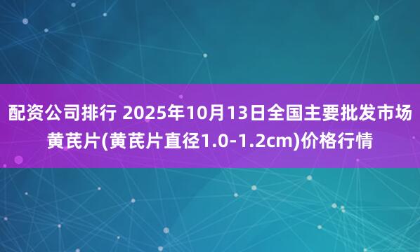 配资公司排行 2025年10月13日全国主要批发市场黄芪片(黄芪片直径1.0-1.2cm)价格行情