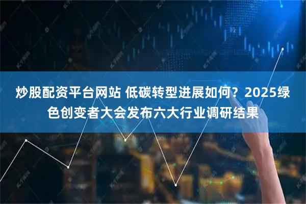 炒股配资平台网站 低碳转型进展如何？2025绿色创变者大会发布六大行业调研结果