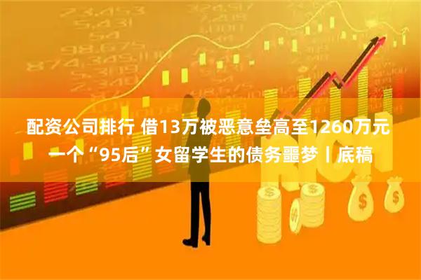 配资公司排行 借13万被恶意垒高至1260万元 一个“95后”女留学生的债务噩梦丨底稿
