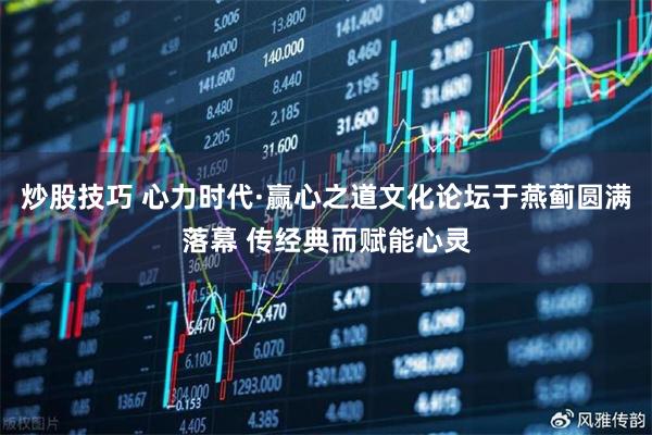 炒股技巧 心力时代·赢心之道文化论坛于燕蓟圆满落幕 传经典而赋能心灵