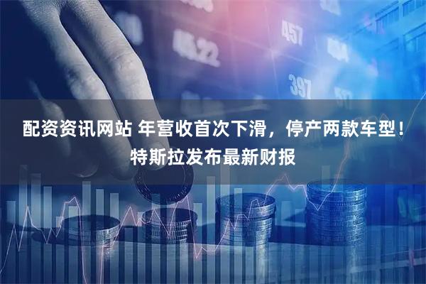 配资资讯网站 年营收首次下滑，停产两款车型！特斯拉发布最新财报
