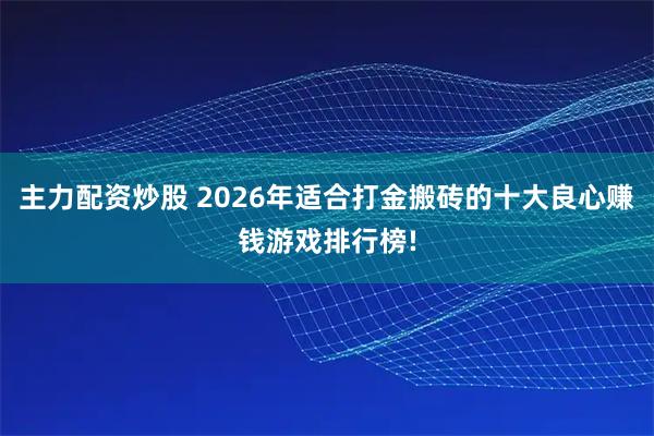 主力配资炒股 2026年适合打金搬砖的十大良心赚钱游戏排行榜!