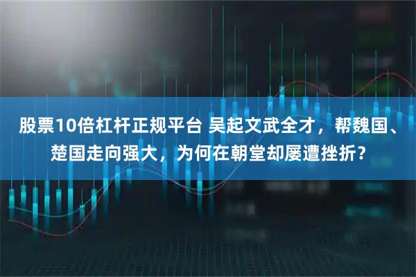 股票10倍杠杆正规平台 吴起文武全才，帮魏国、楚国走向强大，为何在朝堂却屡遭挫折？