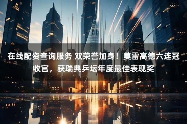 在线配资查询服务 双荣誉加身！莫雷高德六连冠收官，获瑞典乒坛年度最佳表现奖
