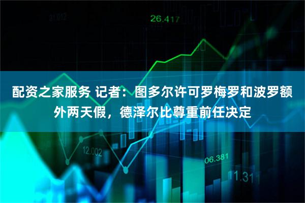 配资之家服务 记者：图多尔许可罗梅罗和波罗额外两天假，德泽尔比尊重前任决定