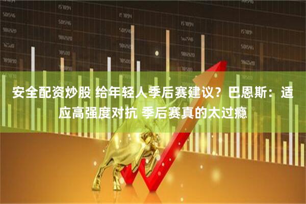 安全配资炒股 给年轻人季后赛建议？巴恩斯：适应高强度对抗 季后赛真的太过瘾