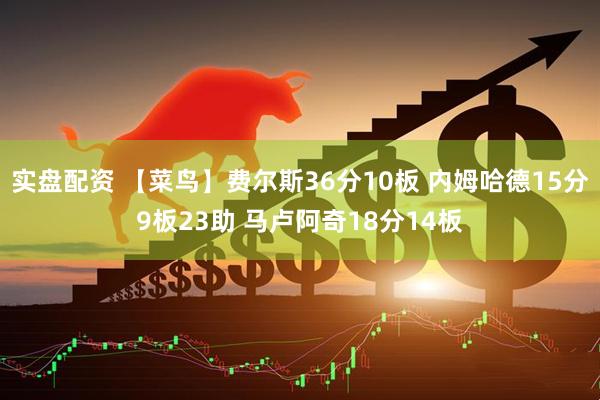 实盘配资 【菜鸟】费尔斯36分10板 内姆哈德15分9板23助 马卢阿奇18分14板