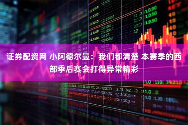 证券配资网 小阿德尔曼：我们都清楚 本赛季的西部季后赛会打得异常精彩