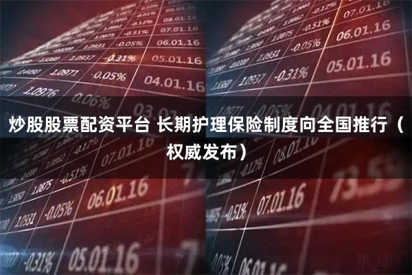 炒股股票配资平台 长期护理保险制度向全国推行（权威发布）