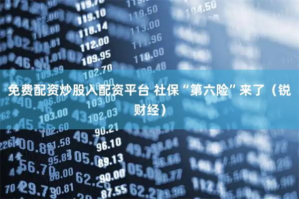 免费配资炒股入配资平台 社保“第六险”来了（锐财经）