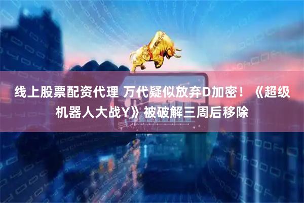 线上股票配资代理 万代疑似放弃D加密！《超级机器人大战Y》被破解三周后移除