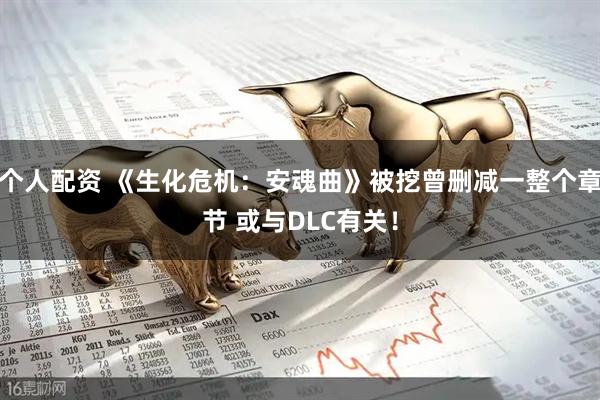 个人配资 《生化危机：安魂曲》被挖曾删减一整个章节 或与DLC有关！