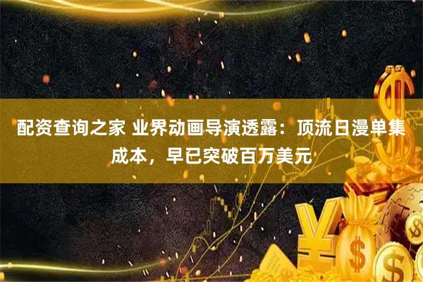 配资查询之家 业界动画导演透露：顶流日漫单集成本，早已突破百万美元