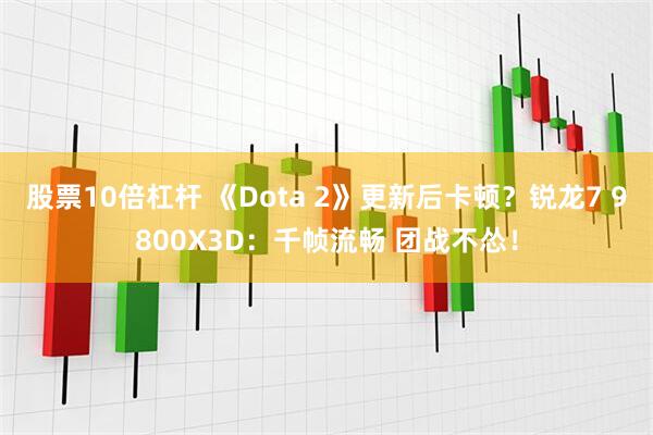 股票10倍杠杆 《Dota 2》更新后卡顿？锐龙7 9800X3D：千帧流畅 团战不怂！