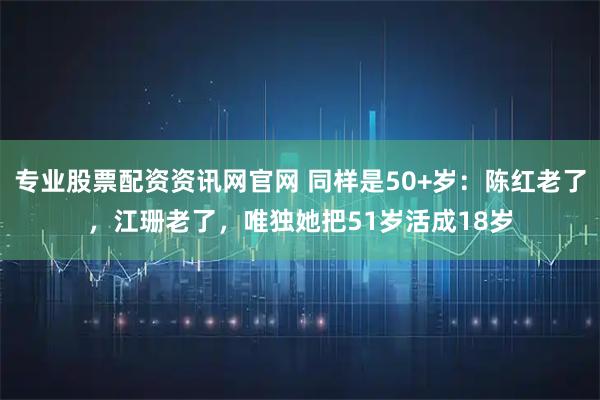 专业股票配资资讯网官网 同样是50+岁：陈红老了，江珊老了，唯独她把51岁活成18岁