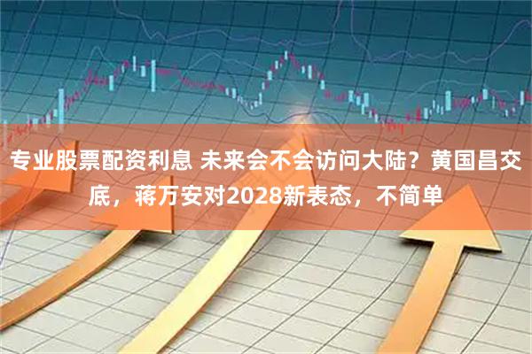 专业股票配资利息 未来会不会访问大陆？黄国昌交底，蒋万安对2028新表态，不简单