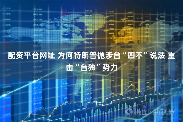 配资平台网址 为何特朗普抛涉台“四不”说法 重击“台独”势力