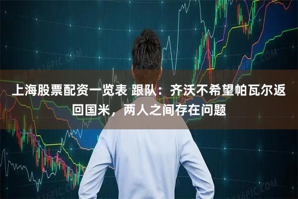 上海股票配资一览表 跟队：齐沃不希望帕瓦尔返回国米，两人之间存在问题