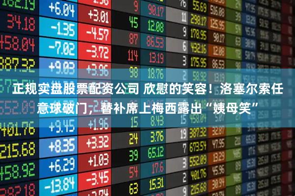 正规实盘股票配资公司 欣慰的笑容！洛塞尔索任意球破门，替补席上梅西露出“姨母笑”
