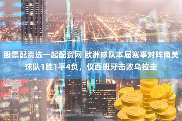 股票配资选一起配资网 欧洲球队本届赛事对阵南美球队1胜1平4负，仅西班牙击败乌拉圭