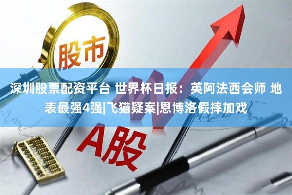 深圳股票配资平台 世界杯日报：英阿法西会师 地表最强4强|飞猫疑案|恩博洛假摔加戏
