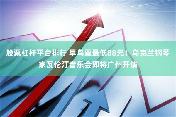 股票杠杆平台排行 早鸟票最低88元！乌克兰钢琴家瓦伦汀音乐会即将广州开演