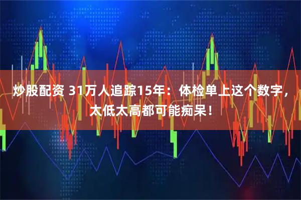 炒股配资 31万人追踪15年：体检单上这个数字，太低太高都可能痴呆！
